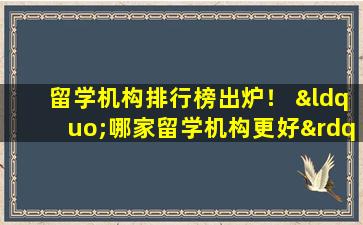 留学机构排行榜出炉！ “哪家留学机构更好”的获奖者是谁？